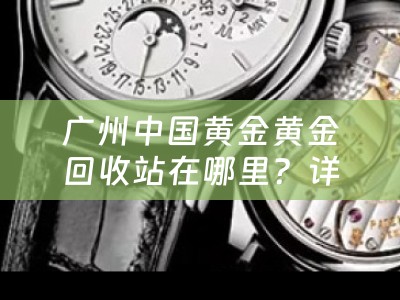 广州中国黄金黄金回收站在哪里？详细介绍广州中国黄金黄金回收的地点及流程