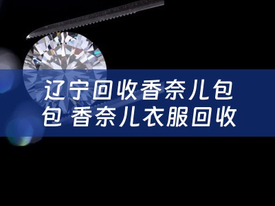 辽宁回收香奈儿包包 香奈儿衣服回收实体店哪里有？