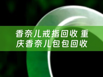 香奈儿戒指回收 重庆香奈儿包包回收吗？