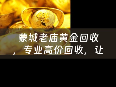 蒙城老庙黄金回收，专业高价回收，让您放心交易！