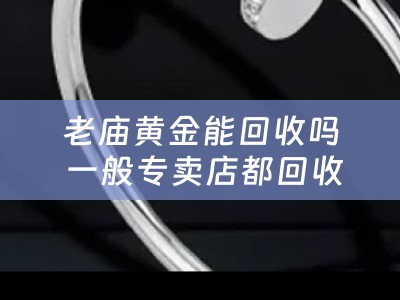 老庙黄金能回收吗 一般专卖店都回收黄金吗？