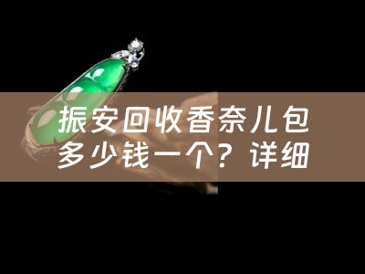 振安回收香奈儿包多少钱一个？详细解析振安回收香奈儿包价格