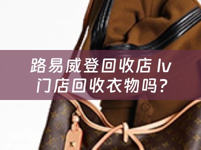 路易威登回收店 lv门店回收衣物吗？