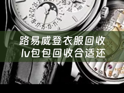 路易威登衣服回收 lv包包回收合适还是寄卖合适？