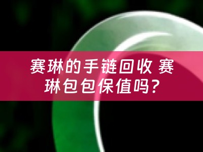 赛琳的手链回收 赛琳包包保值吗？