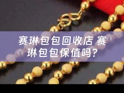 赛琳包包回收店 赛琳包包保值吗？