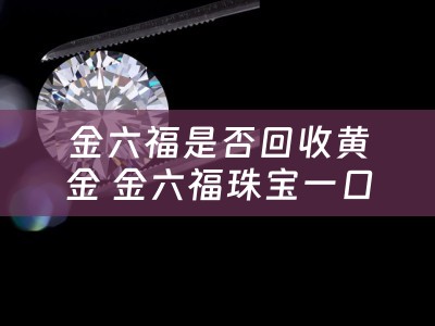 金六福是否回收黄金 金六福珠宝一口价怎么回收？