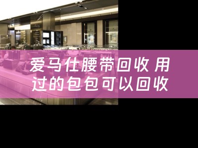 爱马仕腰带回收 用过的包包可以回收么？