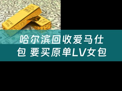 哈尔滨回收爱马仕包 要买原单LV女包，有哪些值得推荐的店家？