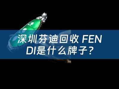 深圳芬迪回收 FENDI是什么牌子？