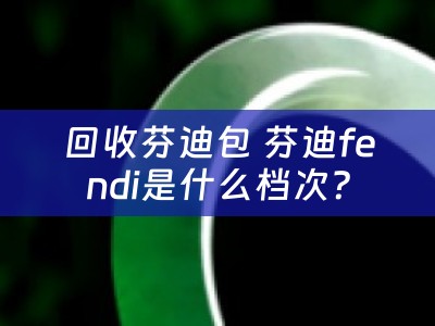 回收芬迪包 芬迪fendi是什么档次？