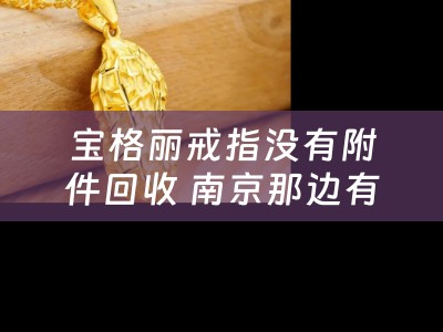 宝格丽戒指没有附件回收 南京那边有回收奢侈品的?包包手表之类的？