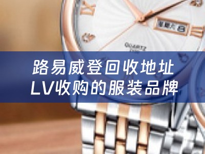 路易威登回收地址 LV收购的服装品牌？