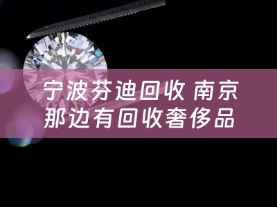 宁波芬迪回收 南京那边有回收奢侈品的?包包手表之类的？