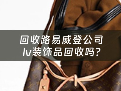 回收路易威登公司 lv装饰品回收吗？