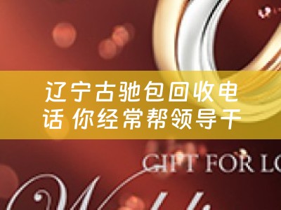 辽宁古驰包回收电话 你经常帮领导干的最尴尬的私活是什么？
