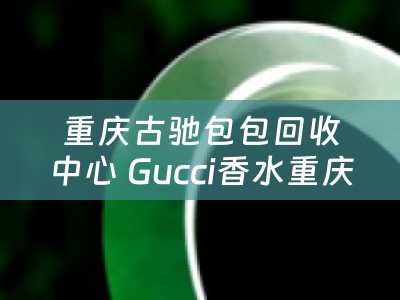 重庆古驰包包回收中心 Gucci香水重庆哪点有卖？