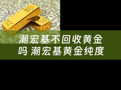 潮宏基不回收黄金吗 潮宏基黄金纯度怎么样？