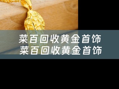 菜百回收黄金首饰 菜百回收黄金首饰能变现吗？