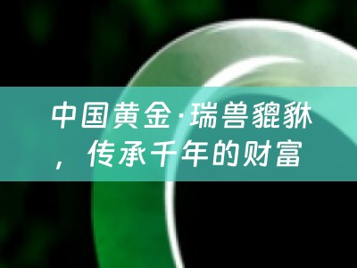 中国黄金·瑞兽貔貅，传承千年的财富守护神