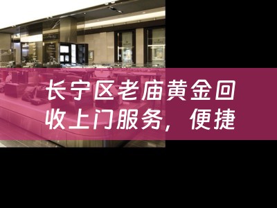 长宁区老庙黄金回收上门服务，便捷高效，价值回归