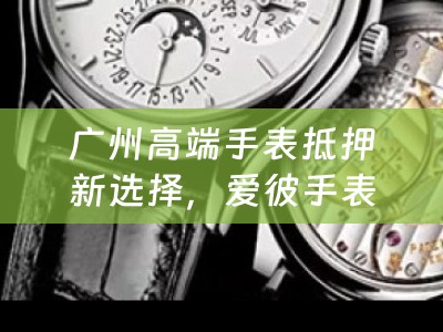 广州高端手表抵押新选择，爱彼手表的融资之道