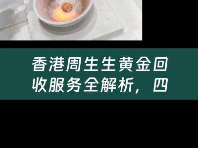 香港周生生黄金回收服务全解析，四川当铺小编为您深度分享