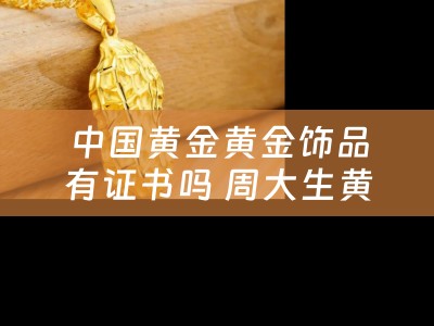 中国黄金黄金饰品有证书吗 周大生黄金有证书吗？