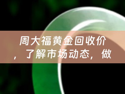 周大福黄金回收价，了解市场动态，做出明智决策