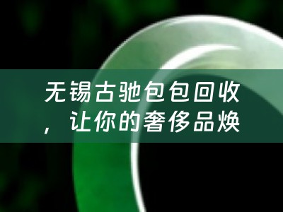 无锡古驰包包回收，让你的奢侈品焕发新生