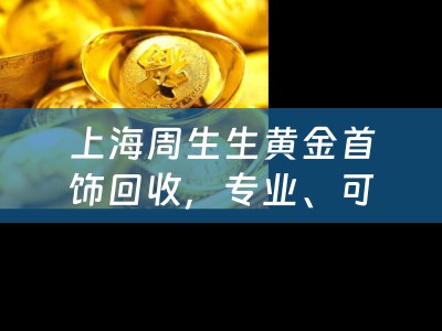 上海周生生黄金首饰回收，专业、可靠、公正