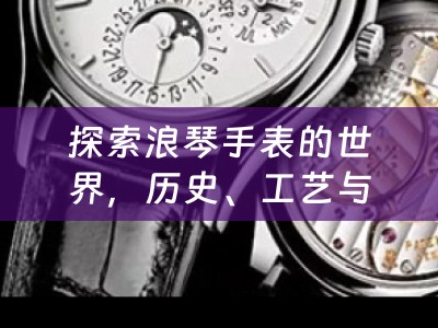 探索浪琴手表的世界，历史、工艺与收藏价值