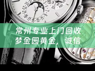 常州专业上门回收梦金园黄金，诚信高效，让您的财富轻松变现