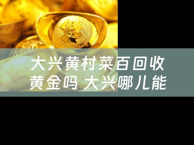 大兴黄村菜百回收黄金吗 大兴哪儿能用资和信商通卡？