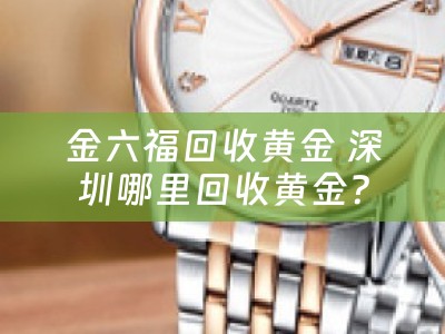 金六福回收黄金 深圳哪里回收黄金？