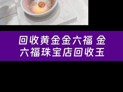 回收黄金金六福 金六福珠宝店回收玉吗？云南旅游时买的3000样子想去换金能换吗？