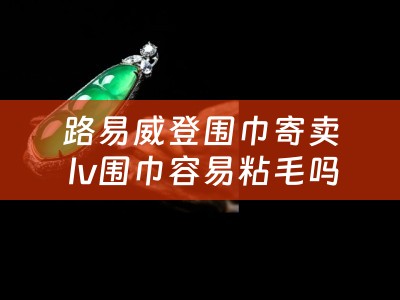 路易威登围巾寄卖 lv围巾容易粘毛吗？