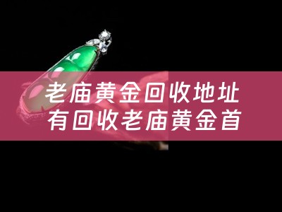 老庙黄金回收地址 有回收老庙黄金首饰的吗？