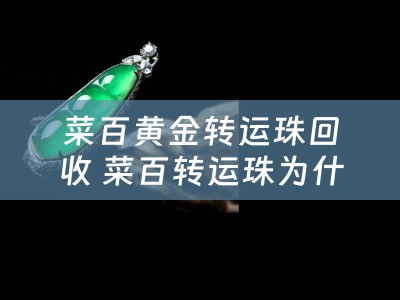 菜百黄金转运珠回收 菜百转运珠为什么贵？