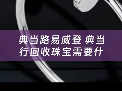 典当路易威登 典当行回收珠宝需要什么手续？