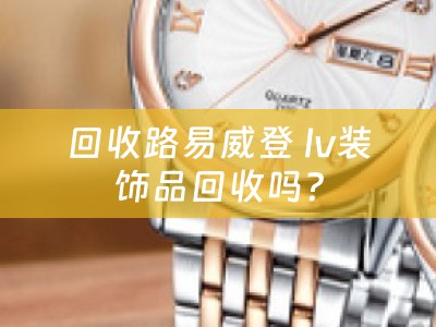 回收路易威登 lv装饰品回收吗？