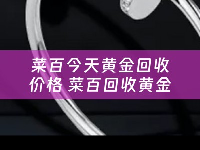 菜百今天黄金回收价格 菜百回收黄金首饰吗菜百黄金首饰回收价格多少钱一克？