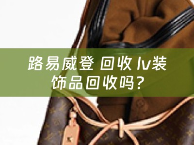 路易威登 回收 lv装饰品回收吗？