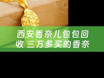 西安香奈儿包包回收 三万多买的香奈儿包石家庄哪里回收？