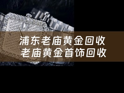 浦东老庙黄金回收 老庙黄金首饰回收多少钱一克？