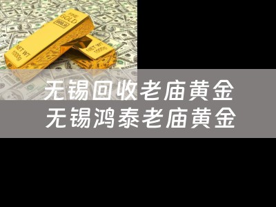 无锡回收老庙黄金 无锡鸿泰老庙黄金银楼加盟有限公司介绍？