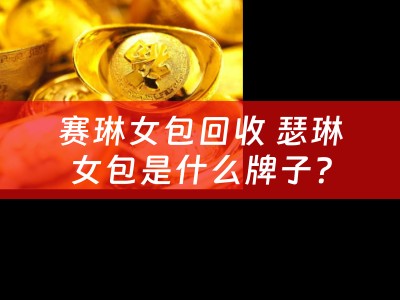 赛琳女包回收 瑟琳女包是什么牌子？