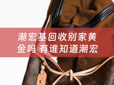 潮宏基回收别家黄金吗 有谁知道潮宏基的黄金是足金还是千足金，他家的质量和品质如何？