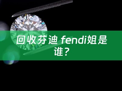 回收芬迪 fendi姐是谁？