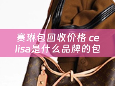 赛琳包回收价格 celisa是什么品牌的包？